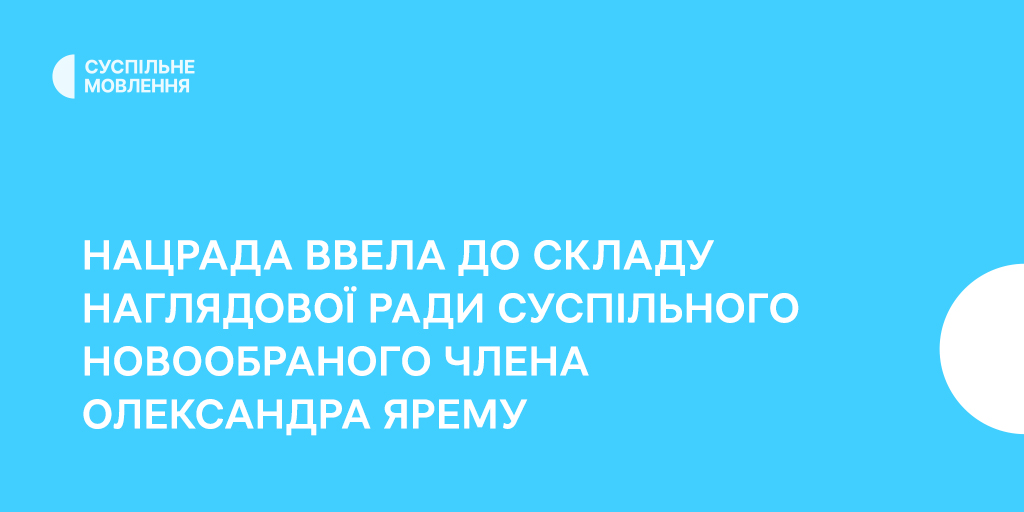 Нацрада ввела до складу наглядової ради Суспільного новообраного члена — Олександра Ярему